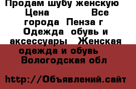 Продам шубу женскую  › Цена ­ 15 000 - Все города, Пенза г. Одежда, обувь и аксессуары » Женская одежда и обувь   . Вологодская обл.